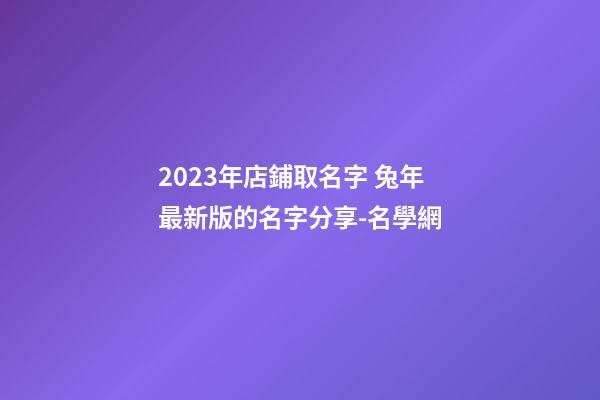 2023年店鋪取名字 兔年最新版的名字分享-名學網-第1張-店鋪起名-玄機派